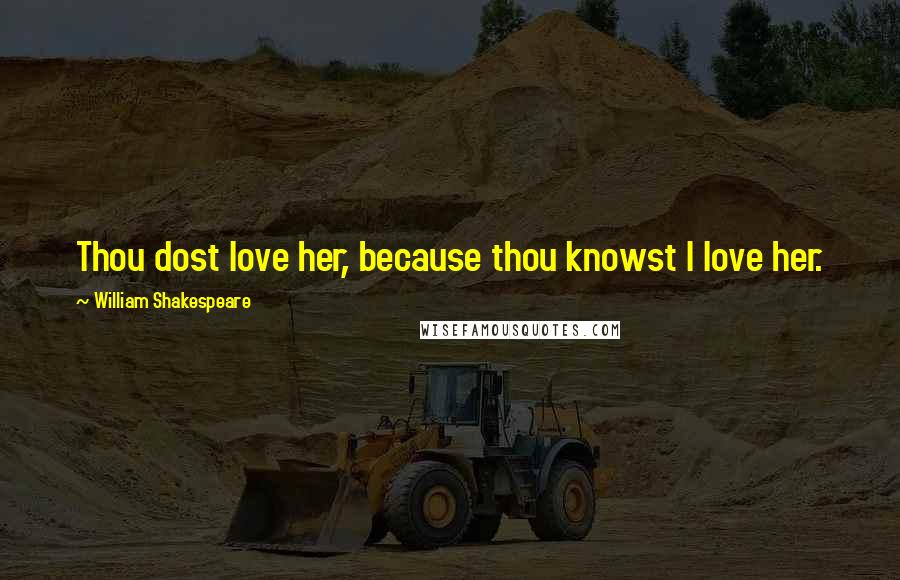 William Shakespeare Quotes: Thou dost love her, because thou knowst I love her.