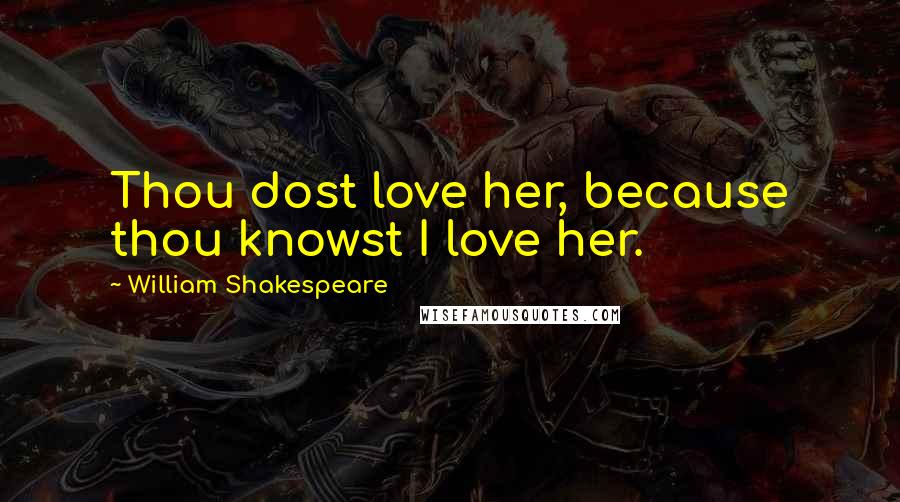 William Shakespeare Quotes: Thou dost love her, because thou knowst I love her.