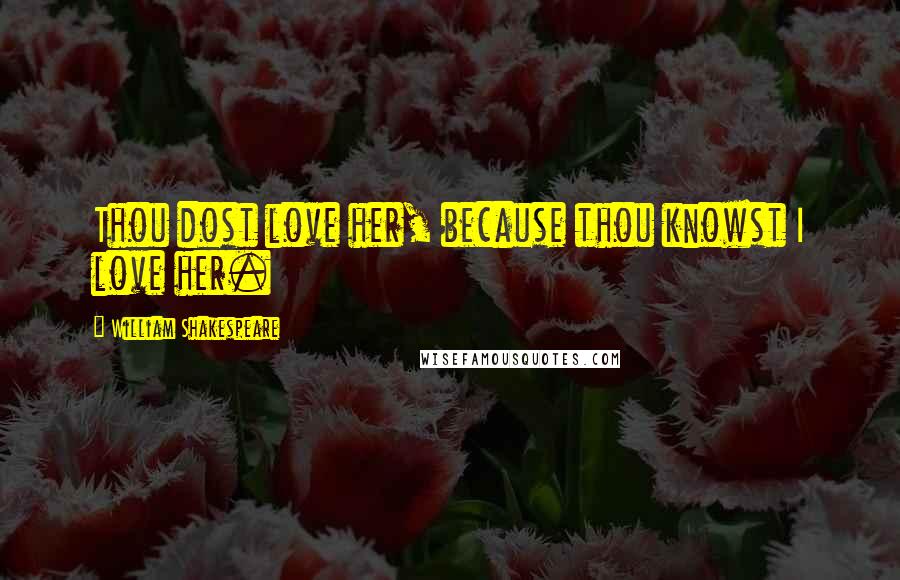 William Shakespeare Quotes: Thou dost love her, because thou knowst I love her.