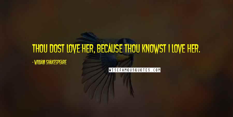 William Shakespeare Quotes: Thou dost love her, because thou knowst I love her.