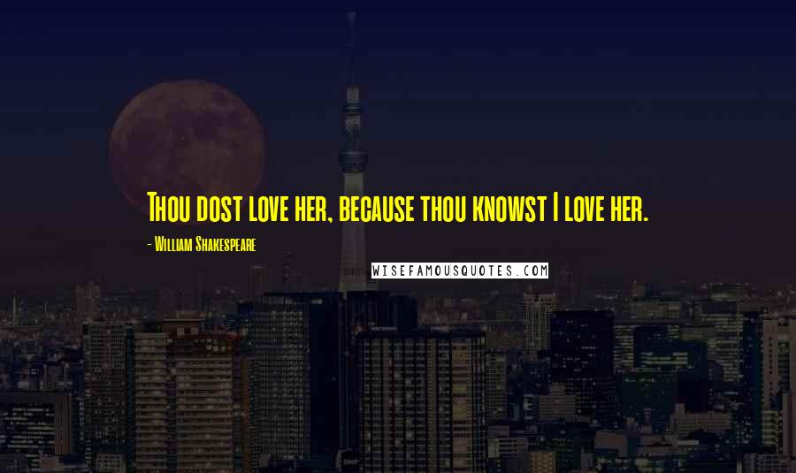 William Shakespeare Quotes: Thou dost love her, because thou knowst I love her.