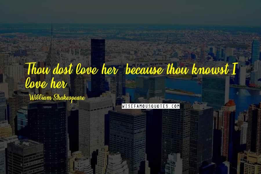 William Shakespeare Quotes: Thou dost love her, because thou knowst I love her.