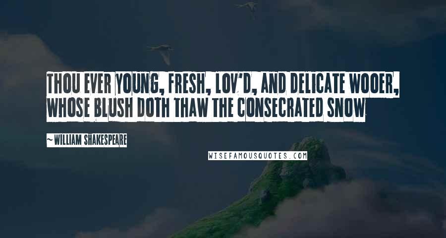 William Shakespeare Quotes: Thou ever young, fresh, lov'd, and delicate wooer, whose blush doth thaw the consecrated snow