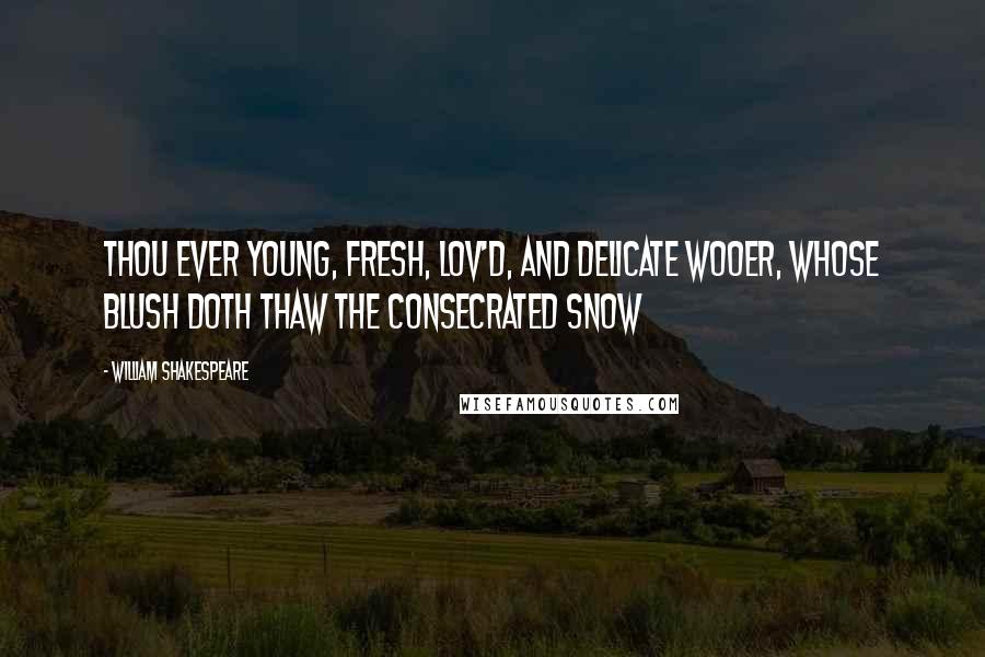 William Shakespeare Quotes: Thou ever young, fresh, lov'd, and delicate wooer, whose blush doth thaw the consecrated snow