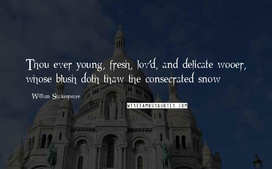 William Shakespeare Quotes: Thou ever young, fresh, lov'd, and delicate wooer, whose blush doth thaw the consecrated snow