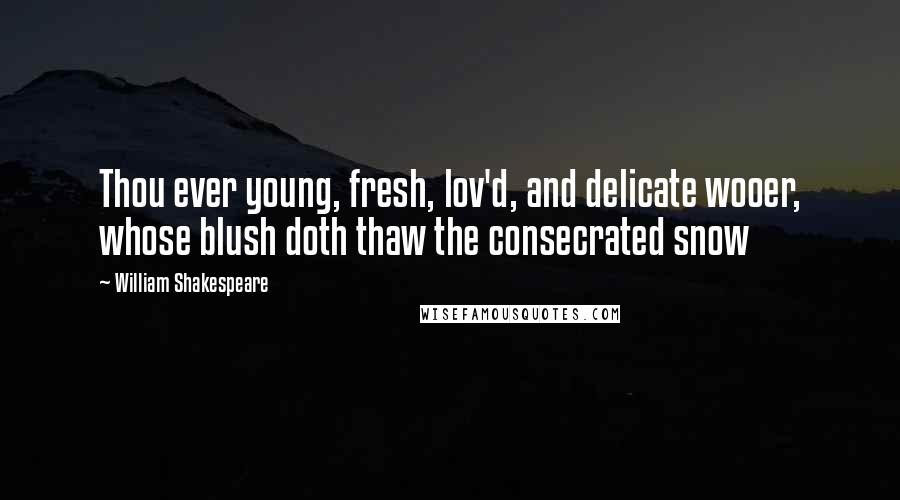 William Shakespeare Quotes: Thou ever young, fresh, lov'd, and delicate wooer, whose blush doth thaw the consecrated snow