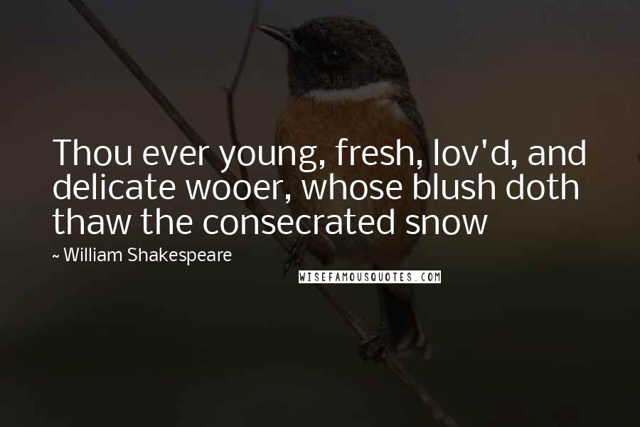 William Shakespeare Quotes: Thou ever young, fresh, lov'd, and delicate wooer, whose blush doth thaw the consecrated snow