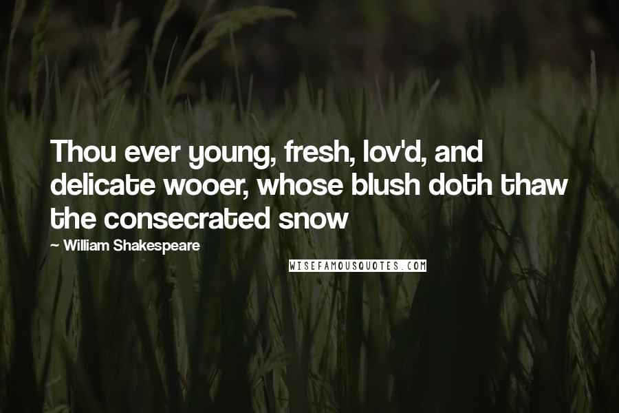 William Shakespeare Quotes: Thou ever young, fresh, lov'd, and delicate wooer, whose blush doth thaw the consecrated snow