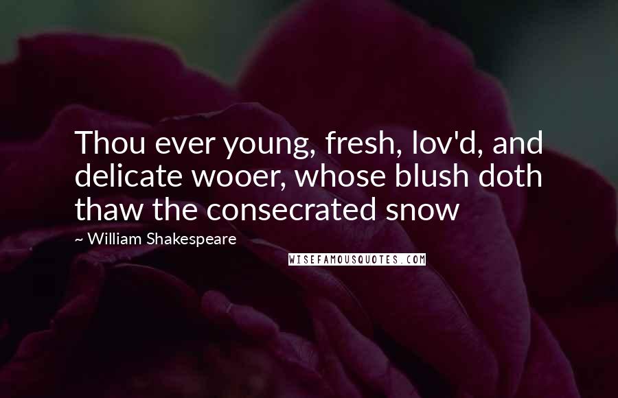 William Shakespeare Quotes: Thou ever young, fresh, lov'd, and delicate wooer, whose blush doth thaw the consecrated snow