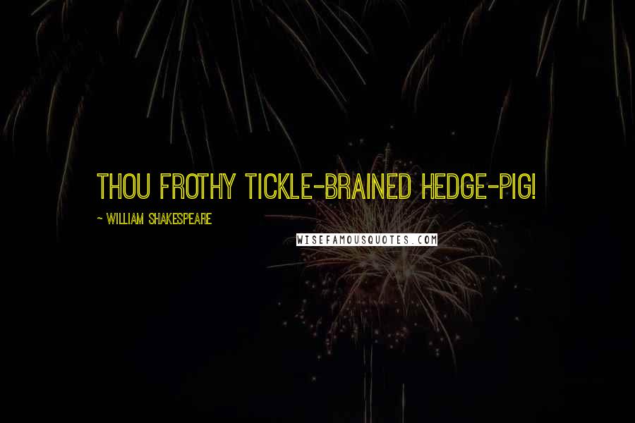 William Shakespeare Quotes: Thou frothy tickle-brained hedge-pig!