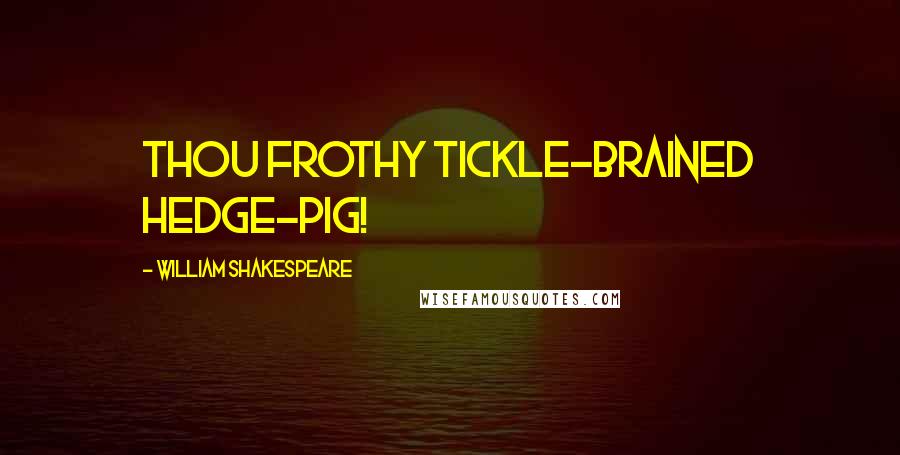William Shakespeare Quotes: Thou frothy tickle-brained hedge-pig!