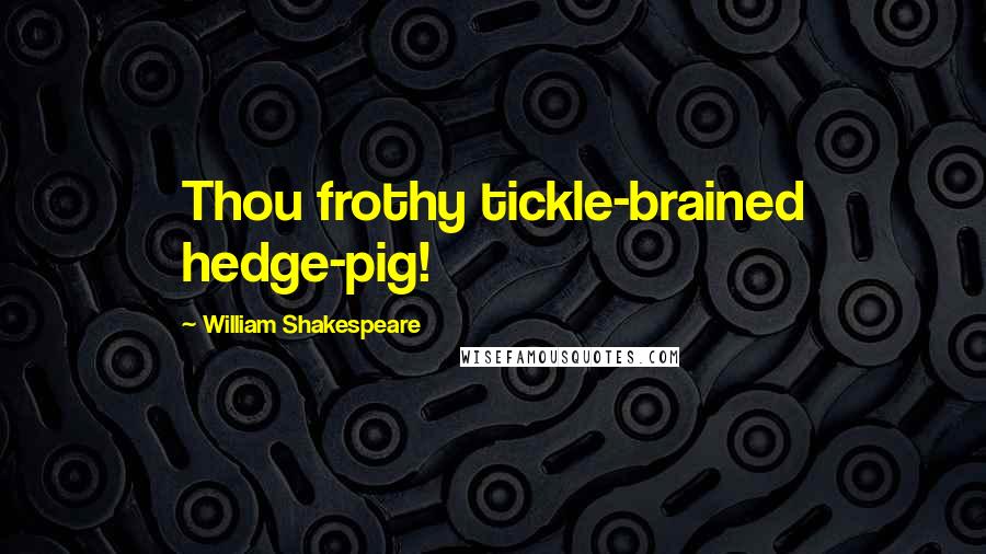 William Shakespeare Quotes: Thou frothy tickle-brained hedge-pig!
