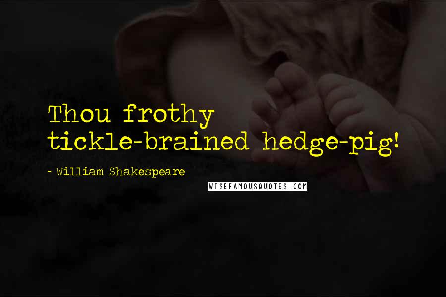 William Shakespeare Quotes: Thou frothy tickle-brained hedge-pig!