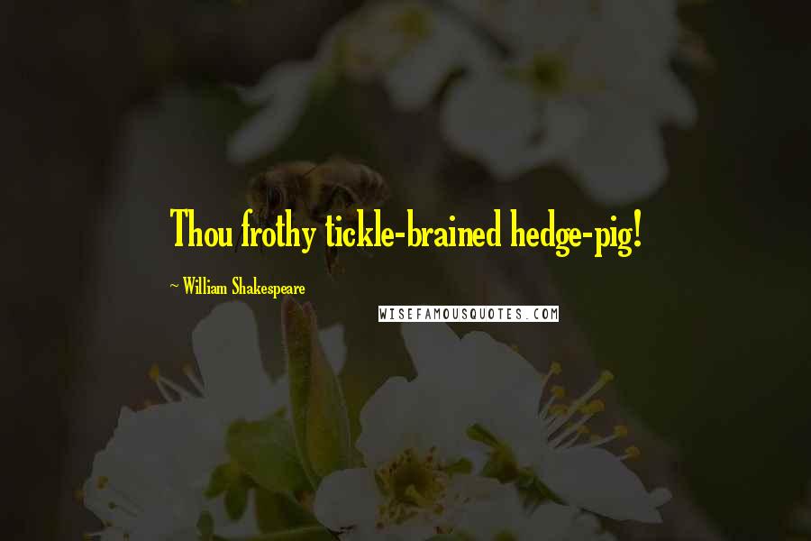 William Shakespeare Quotes: Thou frothy tickle-brained hedge-pig!