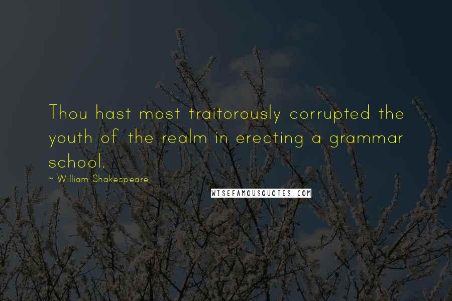 William Shakespeare Quotes: Thou hast most traitorously corrupted the youth of the realm in erecting a grammar school.