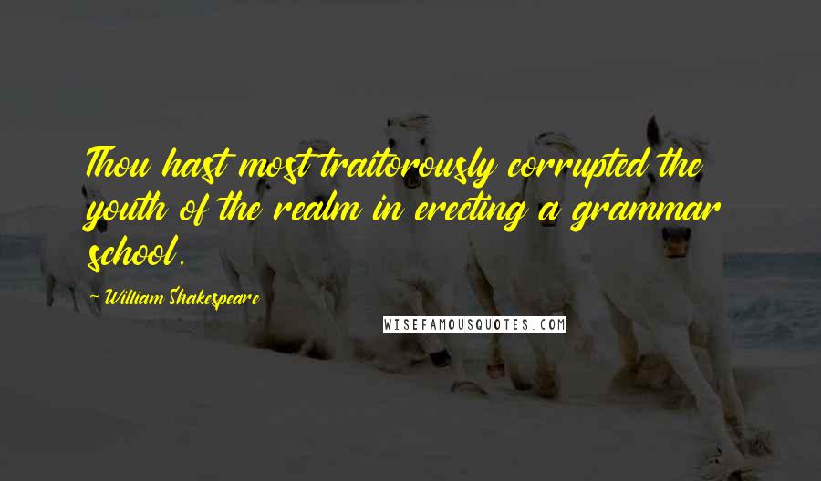 William Shakespeare Quotes: Thou hast most traitorously corrupted the youth of the realm in erecting a grammar school.