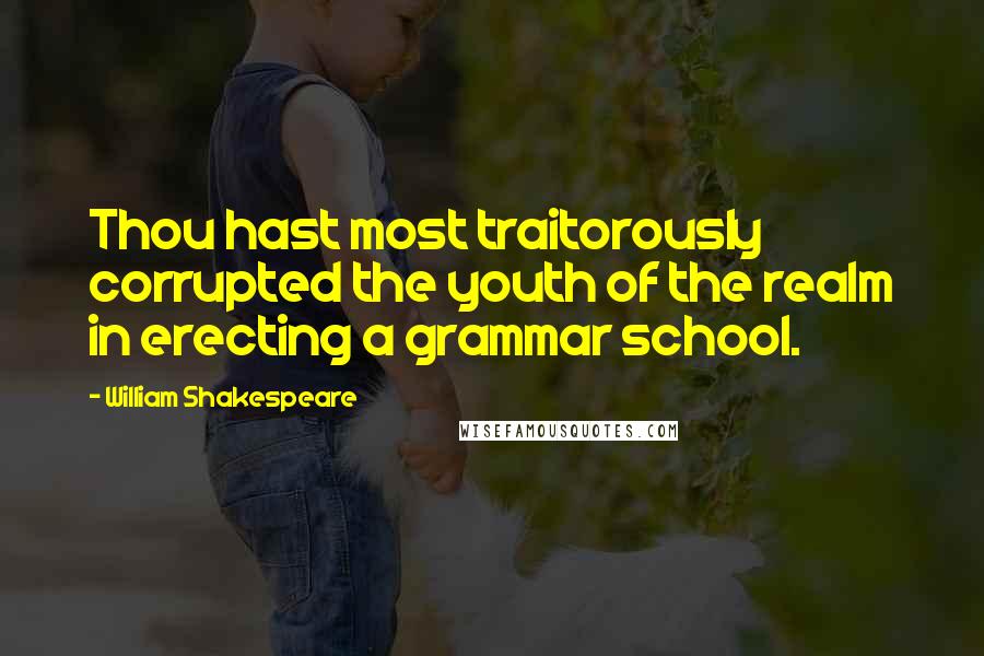 William Shakespeare Quotes: Thou hast most traitorously corrupted the youth of the realm in erecting a grammar school.