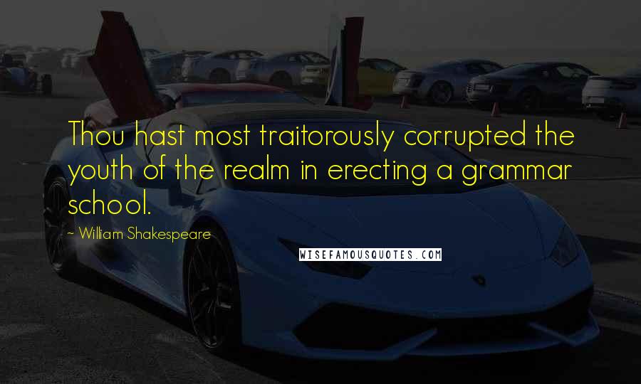 William Shakespeare Quotes: Thou hast most traitorously corrupted the youth of the realm in erecting a grammar school.