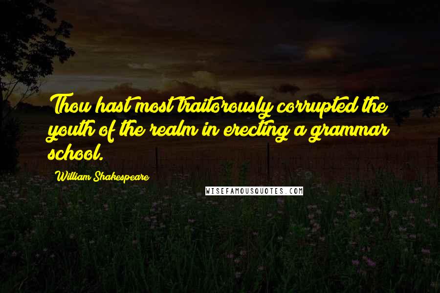 William Shakespeare Quotes: Thou hast most traitorously corrupted the youth of the realm in erecting a grammar school.