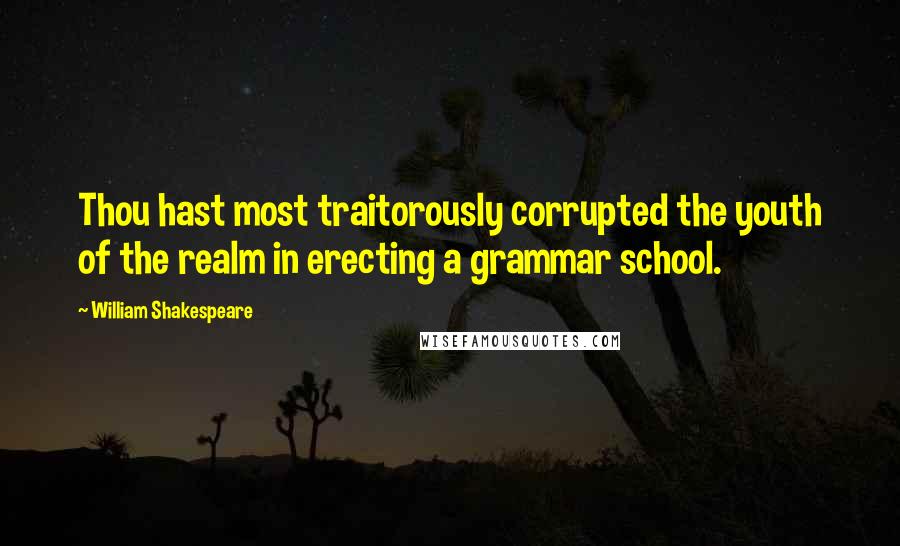 William Shakespeare Quotes: Thou hast most traitorously corrupted the youth of the realm in erecting a grammar school.