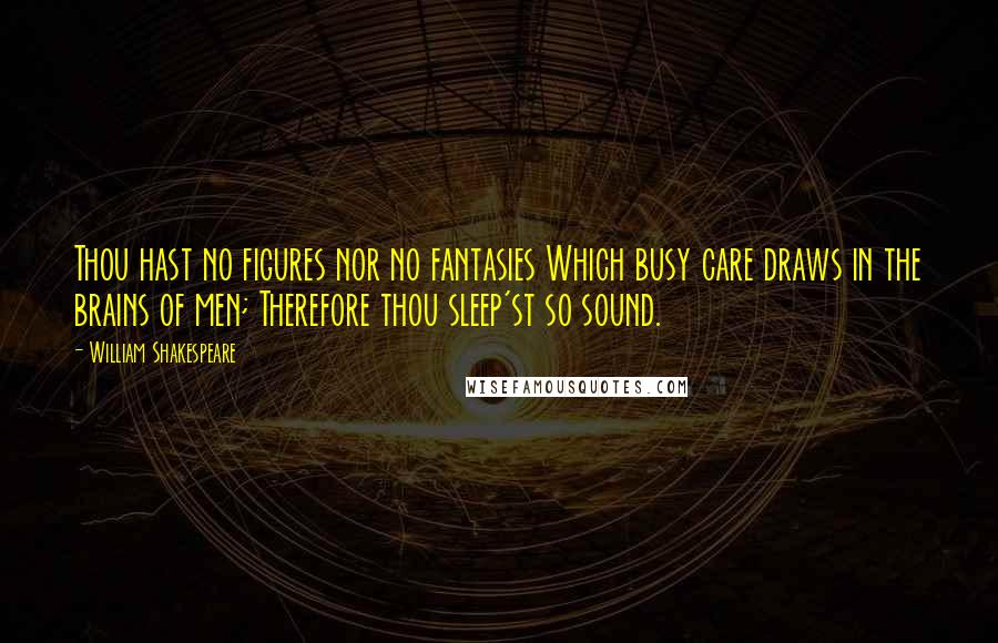 William Shakespeare Quotes: Thou hast no figures nor no fantasies Which busy care draws in the brains of men; Therefore thou sleep'st so sound.