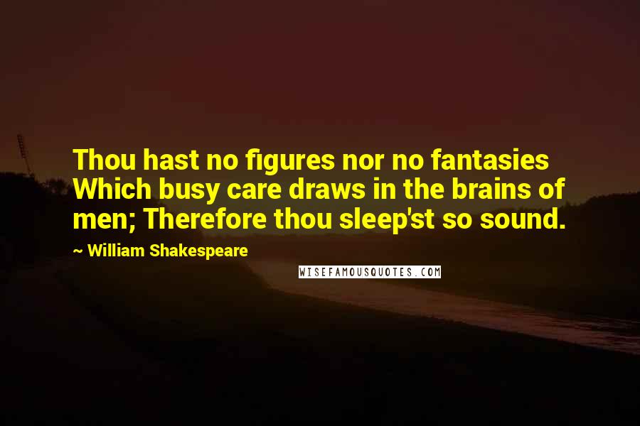 William Shakespeare Quotes: Thou hast no figures nor no fantasies Which busy care draws in the brains of men; Therefore thou sleep'st so sound.