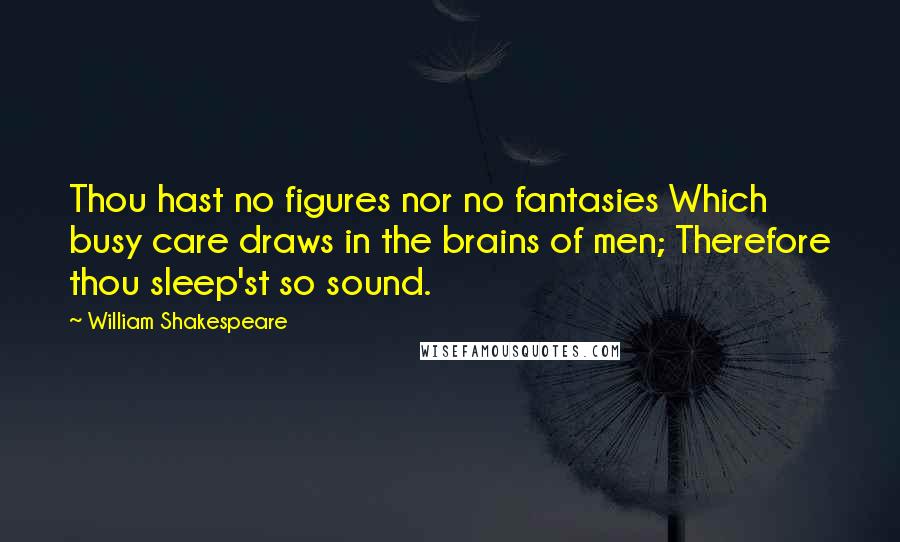 William Shakespeare Quotes: Thou hast no figures nor no fantasies Which busy care draws in the brains of men; Therefore thou sleep'st so sound.
