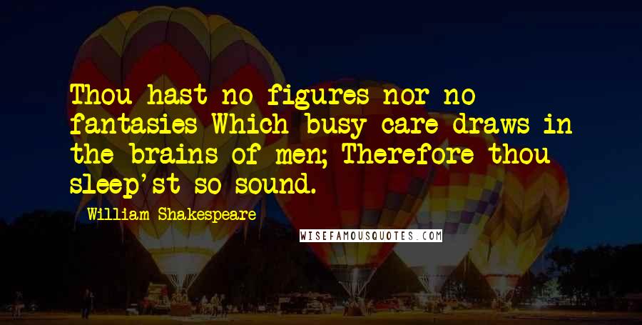 William Shakespeare Quotes: Thou hast no figures nor no fantasies Which busy care draws in the brains of men; Therefore thou sleep'st so sound.
