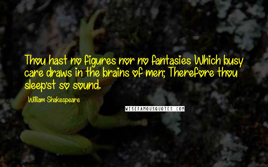 William Shakespeare Quotes: Thou hast no figures nor no fantasies Which busy care draws in the brains of men; Therefore thou sleep'st so sound.