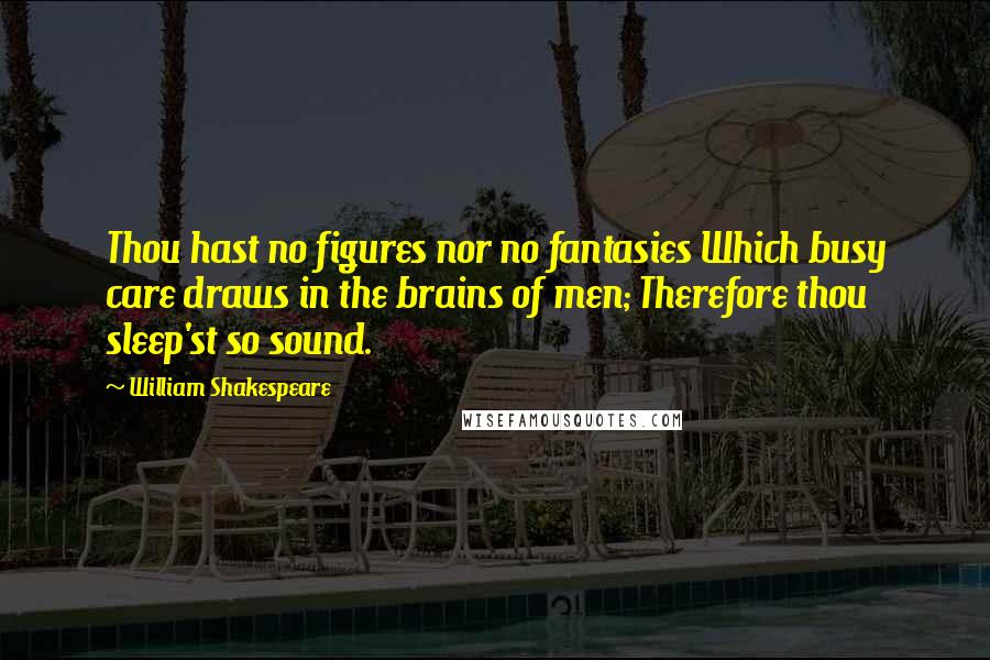 William Shakespeare Quotes: Thou hast no figures nor no fantasies Which busy care draws in the brains of men; Therefore thou sleep'st so sound.
