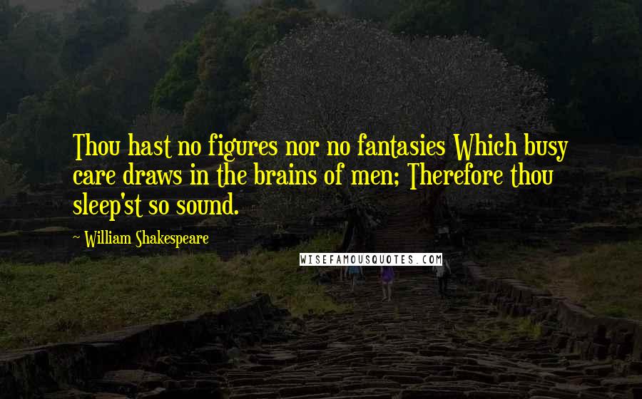 William Shakespeare Quotes: Thou hast no figures nor no fantasies Which busy care draws in the brains of men; Therefore thou sleep'st so sound.
