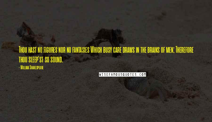 William Shakespeare Quotes: Thou hast no figures nor no fantasies Which busy care draws in the brains of men; Therefore thou sleep'st so sound.