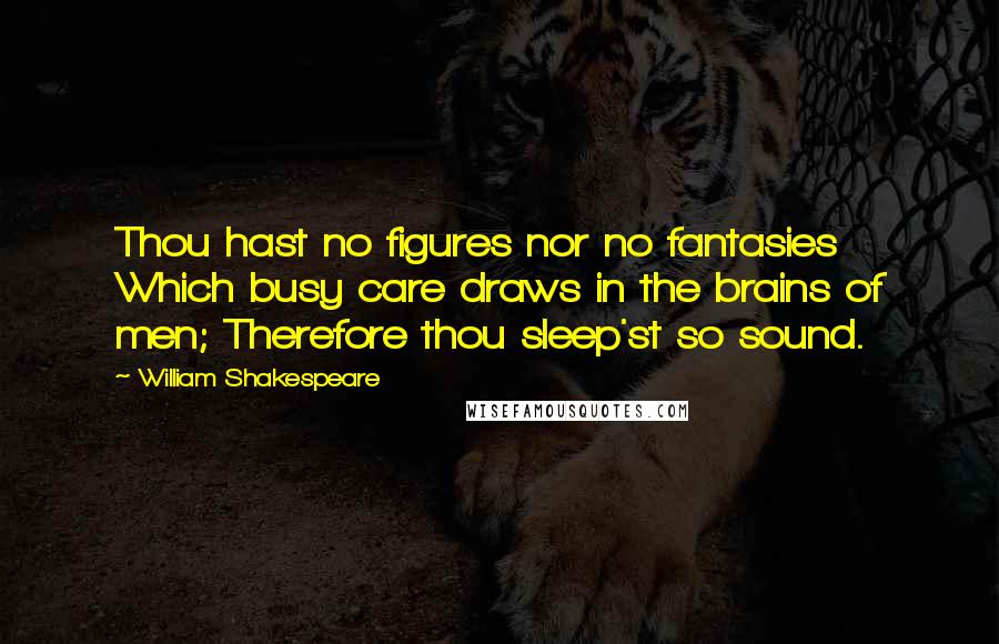 William Shakespeare Quotes: Thou hast no figures nor no fantasies Which busy care draws in the brains of men; Therefore thou sleep'st so sound.