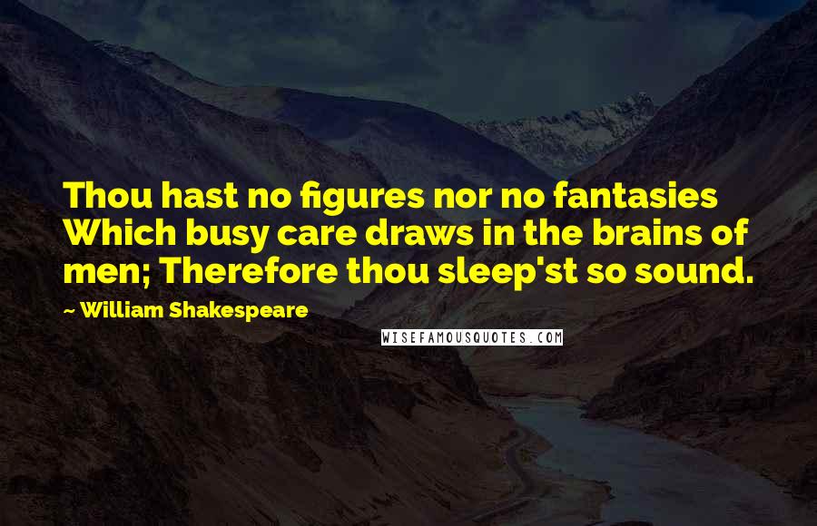 William Shakespeare Quotes: Thou hast no figures nor no fantasies Which busy care draws in the brains of men; Therefore thou sleep'st so sound.