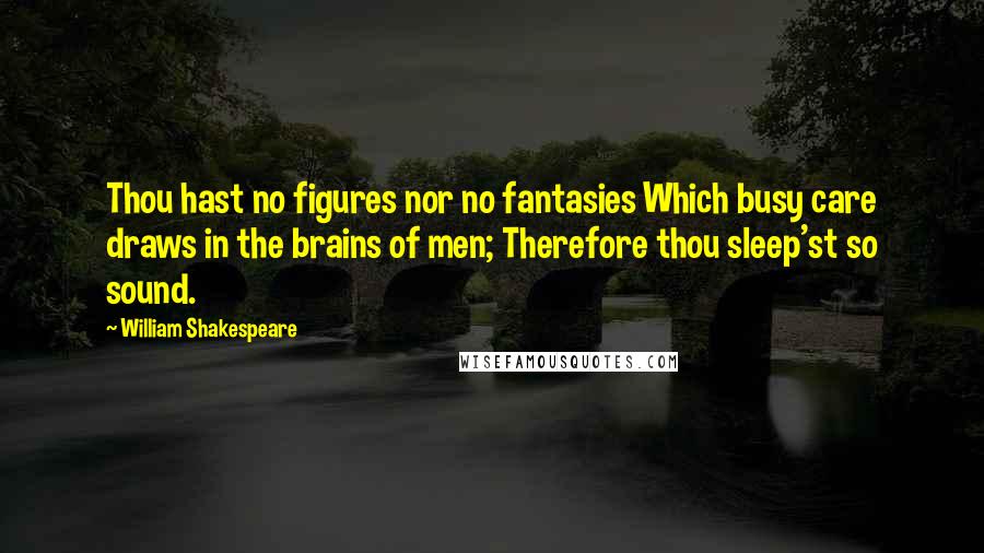 William Shakespeare Quotes: Thou hast no figures nor no fantasies Which busy care draws in the brains of men; Therefore thou sleep'st so sound.