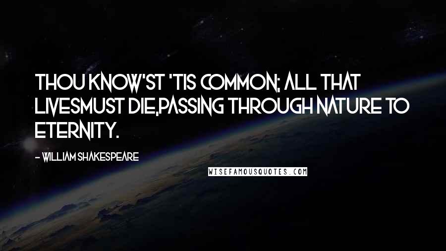 William Shakespeare Quotes: Thou know'st 'tis common; all that livesmust die,Passing through nature to eternity.