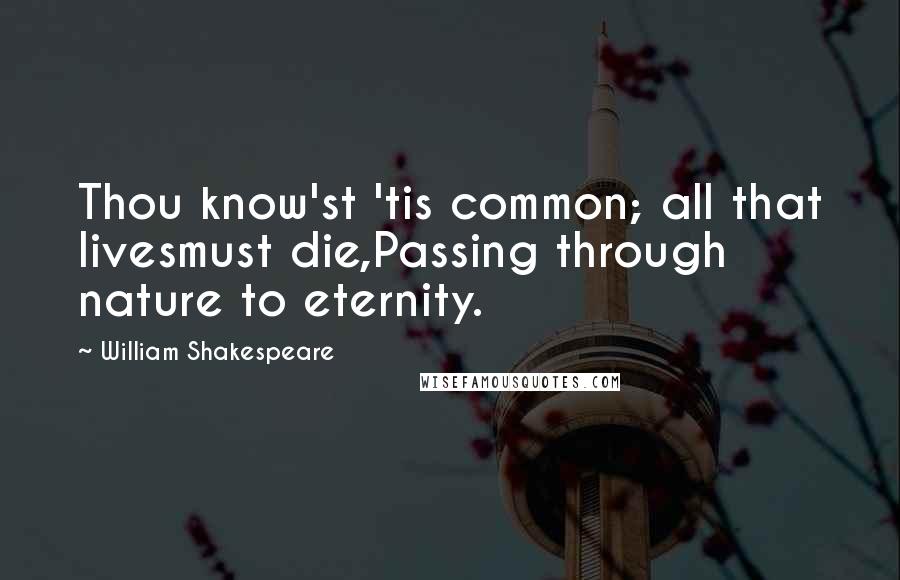 William Shakespeare Quotes: Thou know'st 'tis common; all that livesmust die,Passing through nature to eternity.