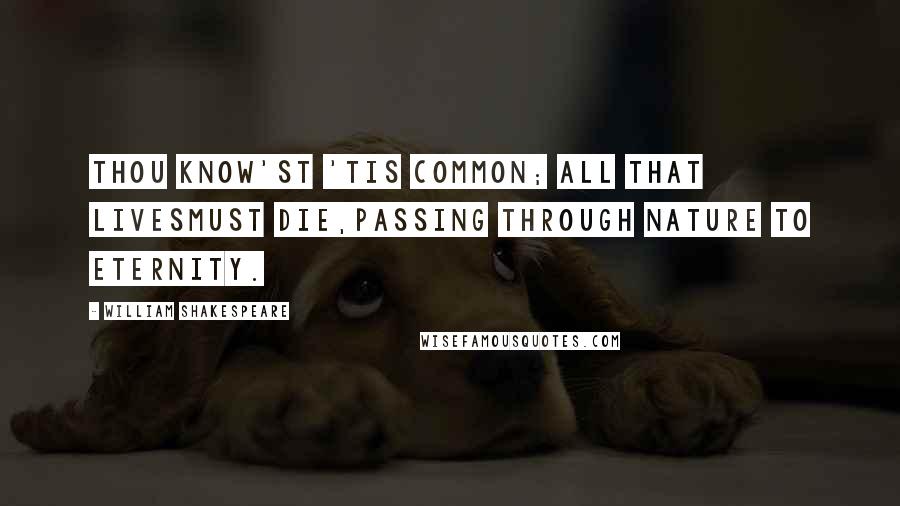 William Shakespeare Quotes: Thou know'st 'tis common; all that livesmust die,Passing through nature to eternity.