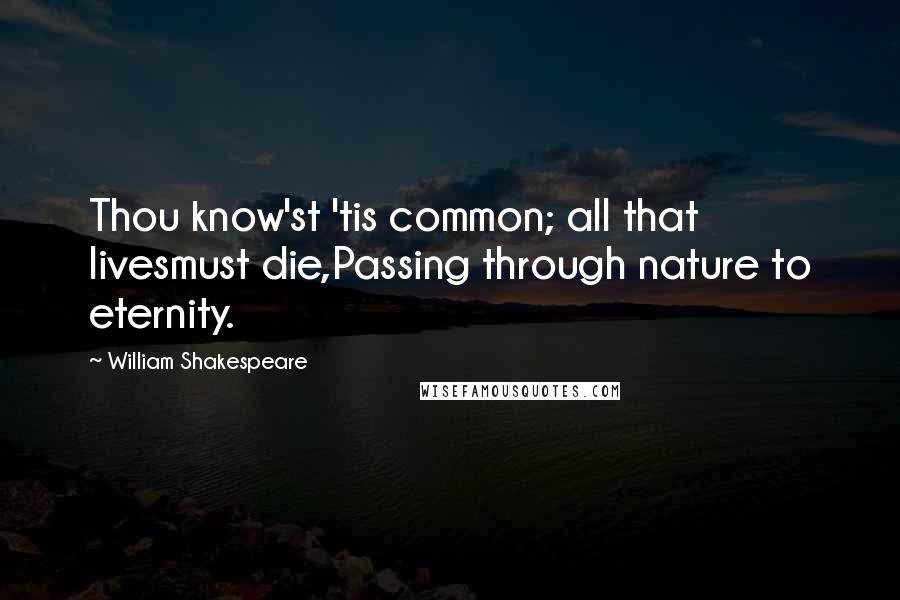 William Shakespeare Quotes: Thou know'st 'tis common; all that livesmust die,Passing through nature to eternity.