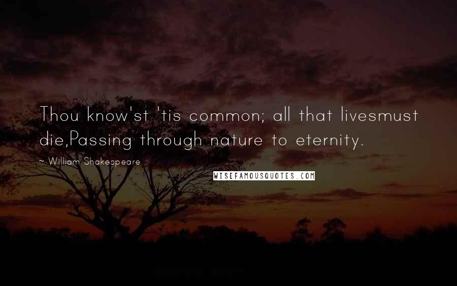 William Shakespeare Quotes: Thou know'st 'tis common; all that livesmust die,Passing through nature to eternity.