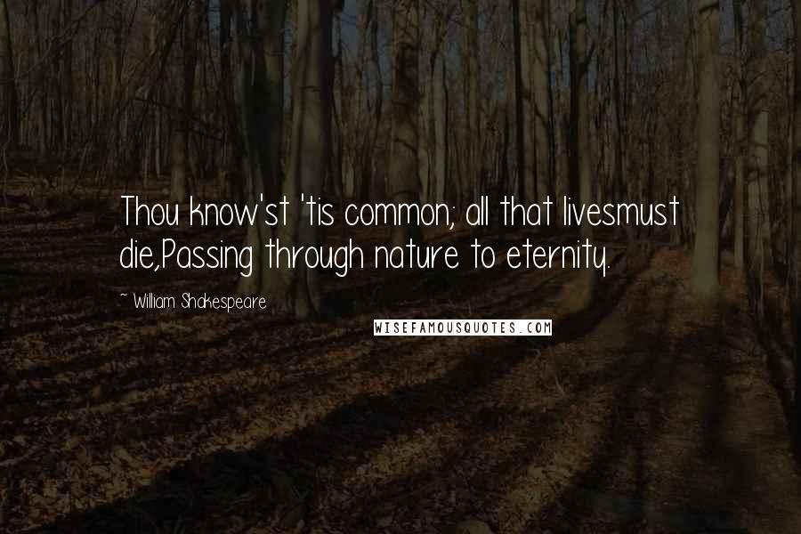 William Shakespeare Quotes: Thou know'st 'tis common; all that livesmust die,Passing through nature to eternity.