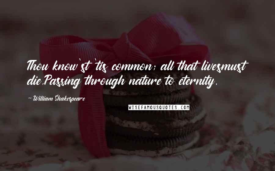 William Shakespeare Quotes: Thou know'st 'tis common; all that livesmust die,Passing through nature to eternity.