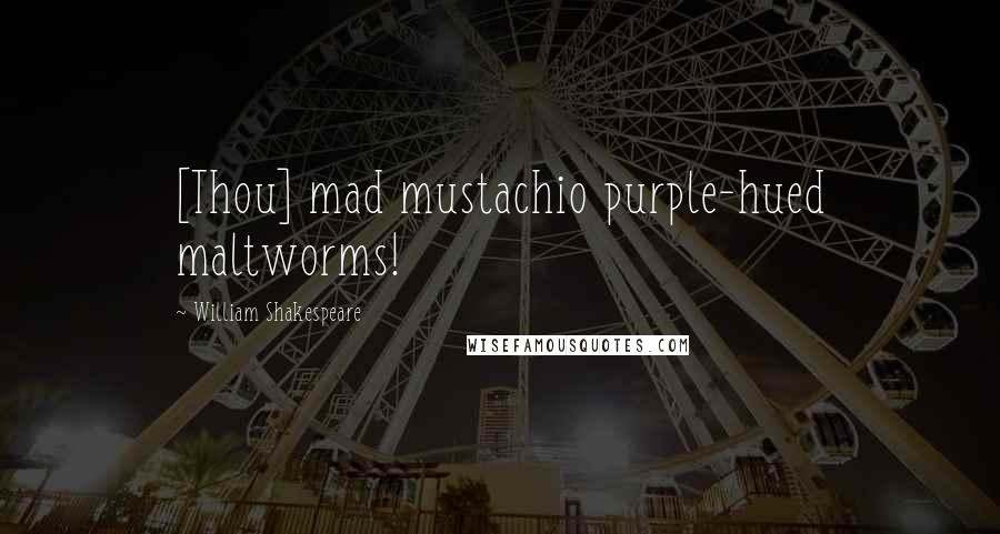 William Shakespeare Quotes: [Thou] mad mustachio purple-hued maltworms!