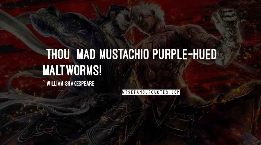 William Shakespeare Quotes: [Thou] mad mustachio purple-hued maltworms!