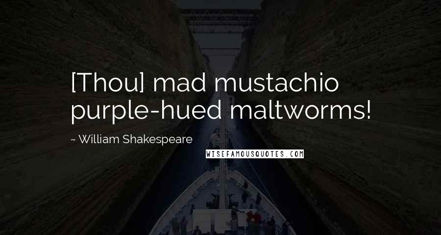 William Shakespeare Quotes: [Thou] mad mustachio purple-hued maltworms!