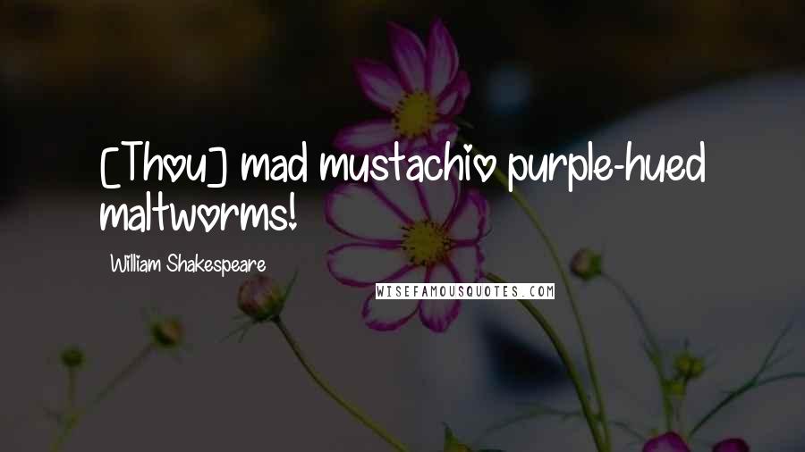 William Shakespeare Quotes: [Thou] mad mustachio purple-hued maltworms!