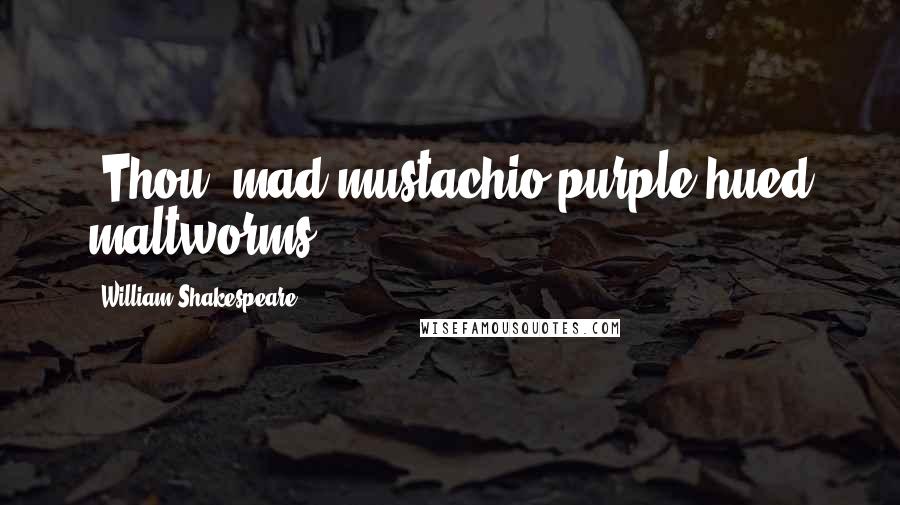 William Shakespeare Quotes: [Thou] mad mustachio purple-hued maltworms!