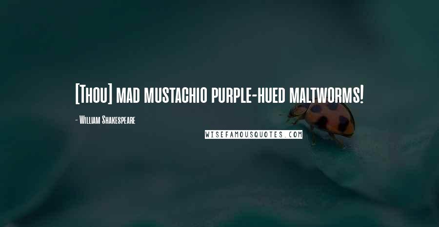 William Shakespeare Quotes: [Thou] mad mustachio purple-hued maltworms!
