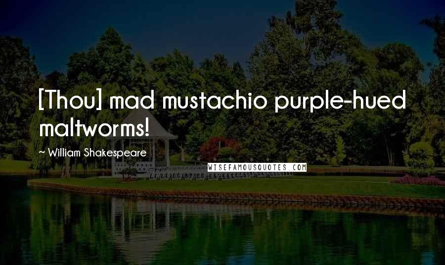 William Shakespeare Quotes: [Thou] mad mustachio purple-hued maltworms!