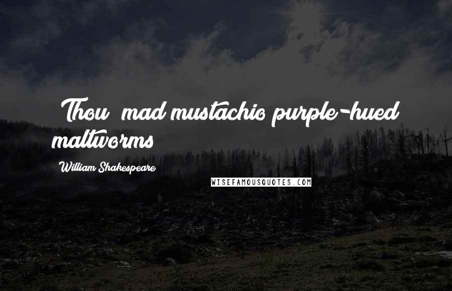 William Shakespeare Quotes: [Thou] mad mustachio purple-hued maltworms!